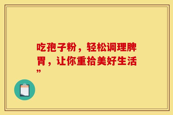 吃孢子粉，轻松调理脾胃，让你重拾美好生活”