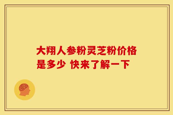 大翔人参粉灵芝粉价格是多少 快来了解一下 大翔人参粉灵芝粉价格是多少 快来了解一下