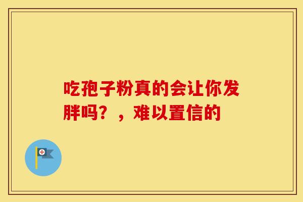 吃孢子粉真的会让你发胖吗？，难以置信的