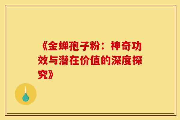 《金蝉孢子粉：神奇功效与潜在价值的深度探究》