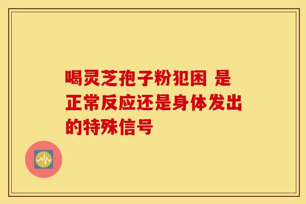 喝灵芝孢子粉犯困 是正常反应还是身体发出的特殊信号