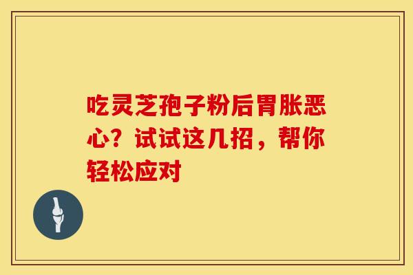 吃灵芝孢子粉后胃胀恶心？试试这几招，帮你轻松应对
