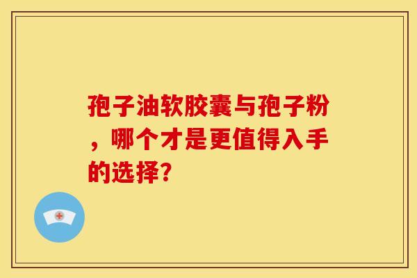 孢子油软胶囊与孢子粉，哪个才是更值得入手的选择？