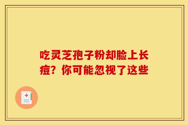 吃灵芝孢子粉却脸上长痘？你可能忽视了这些