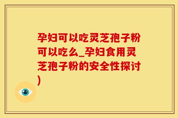 孕妇可以吃灵芝孢子粉可以吃么_孕妇食用灵芝孢子粉的安全性探讨)