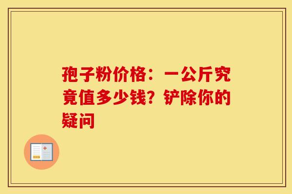 孢子粉价格：一公斤究竟值多少钱？铲除你的疑问