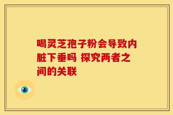 喝灵芝孢子粉会导致内脏下垂吗 探究两者之间的关联