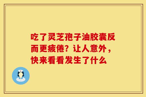 吃了灵芝孢子油胶囊反而更疲倦？让人意外，快来看看发生了什么