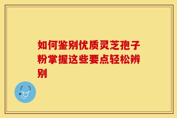 如何鉴别优质灵芝孢子粉掌握这些要点轻松辨别