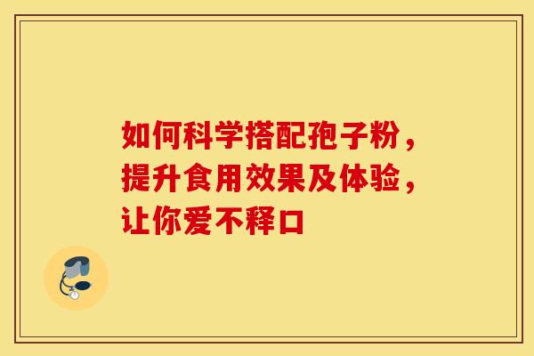 如何科学搭配孢子粉，提升食用效果及体验，让你爱不释口