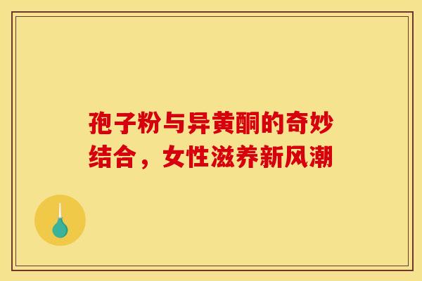 孢子粉与异黄酮的奇妙结合，女性滋养新风潮