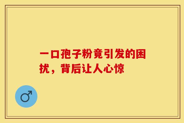 一口孢子粉竟引发的困扰，背后让人心惊