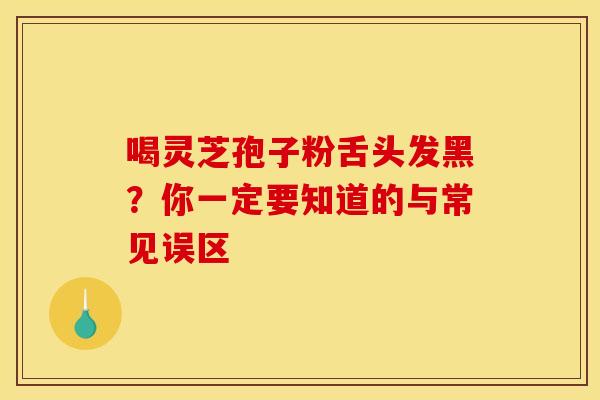 喝灵芝孢子粉舌头发黑？你一定要知道的与常见误区