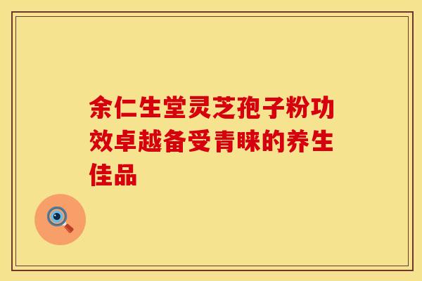 余仁生堂灵芝孢子粉功效卓越备受青睐的养生佳品