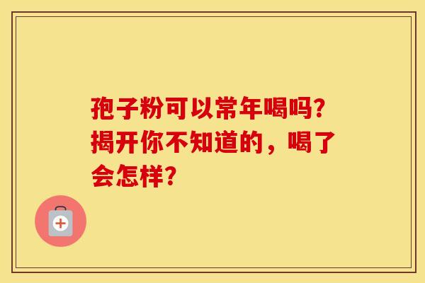 孢子粉可以常年喝吗？揭开你不知道的，喝了会怎样？