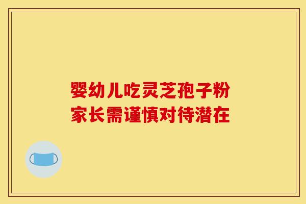 婴幼儿吃灵芝孢子粉 家长需谨慎对待潜在