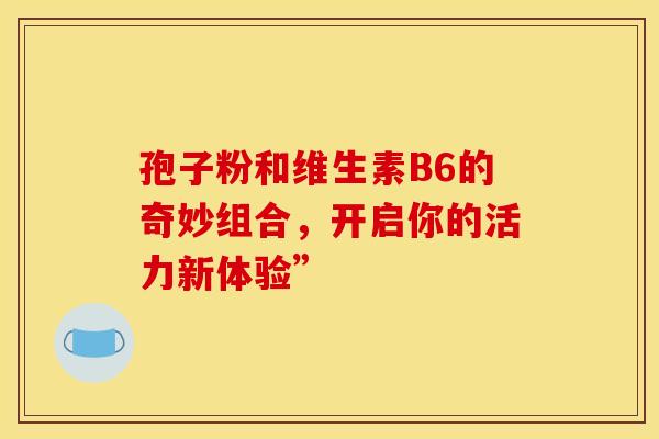 孢子粉和维生素B6的奇妙组合,开启你的活力新体验” 孢子粉和维生素B6的奇妙组合,开启你的活力新体验”