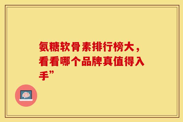 氨糖软骨素排行榜大，看看哪个品牌真值得入手”