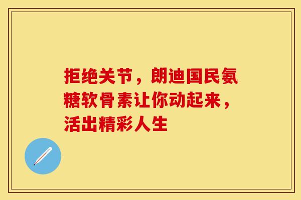 拒绝关节，朗迪国民氨糖软骨素让你动起来，活出精彩人生