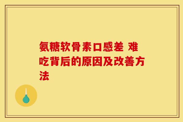 氨糖软骨素口感差 难吃背后的原因及改善方法
