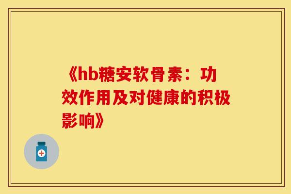 《hb糖安软骨素：功效作用及对健康的积极影响》