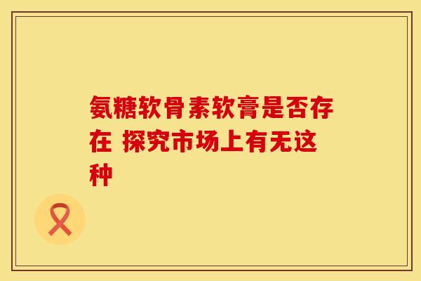 氨糖软骨素软膏是否存在 探究市场上有无这种