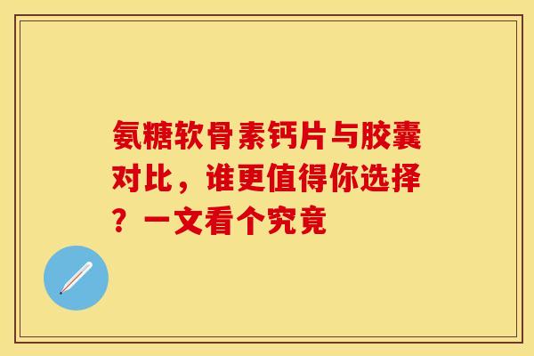 氨糖软骨素钙片与胶囊对比,谁更值得你选择?一文看个究竟 氨糖软骨素钙片与胶囊对比,谁更值得你选择?一文看个究竟