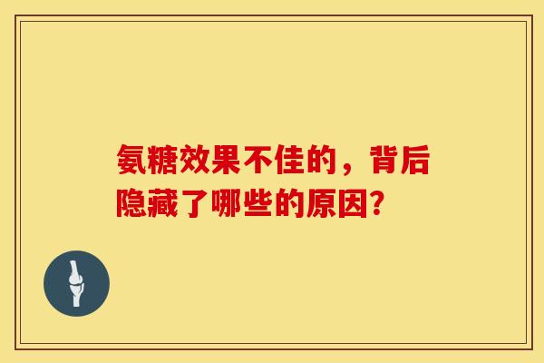 氨糖效果不佳的,背后隐藏了哪些的原因? 氨糖效果不佳的,背后隐藏了哪些的原因?