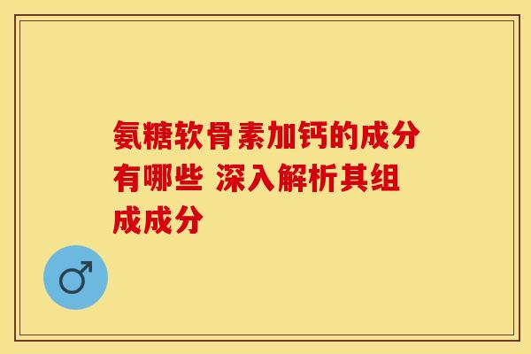 氨糖软骨素加钙的成分有哪些 深入解析其组成成分