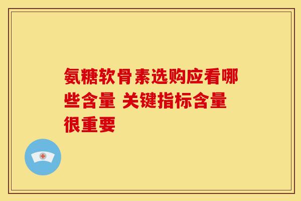氨糖软骨素选购应看哪些含量 关键指标含量很重要