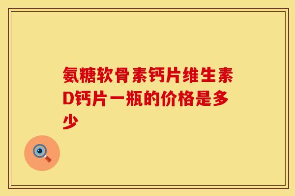 氨糖软骨素钙片维生素D钙片一瓶的价格是多少