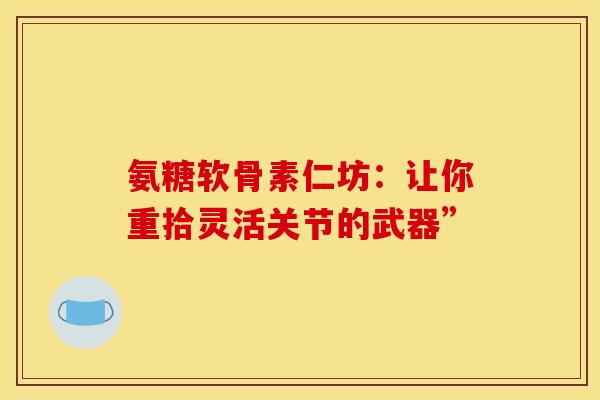氨糖软骨素仁坊：让你重拾灵活关节的武器”