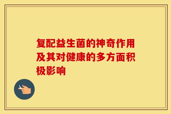 复配益生菌的神奇作用及其对健康的多方面积极影响