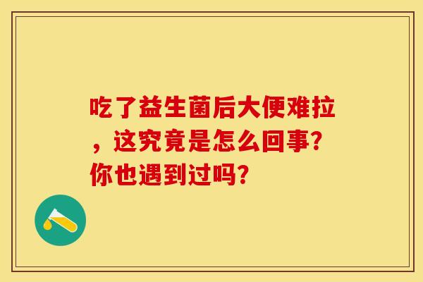 吃了益生菌后大便难拉，这究竟是怎么回事？你也遇到过吗？