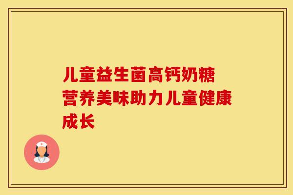 儿童益生菌高钙奶糖 营养美味助力儿童健康成长