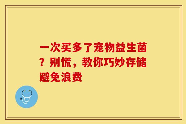 一次买多了宠物益生菌?别慌,教你巧妙存储避免浪费 一次买多了宠物益生菌?别慌,教你巧妙存储避免浪费