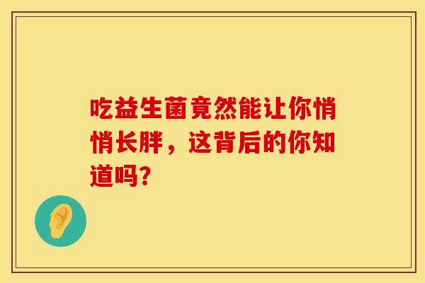 吃益生菌竟然能让你悄悄长胖,这背后的你知道吗? 吃益生菌竟然能让你悄悄长胖,这背后的你知道吗?