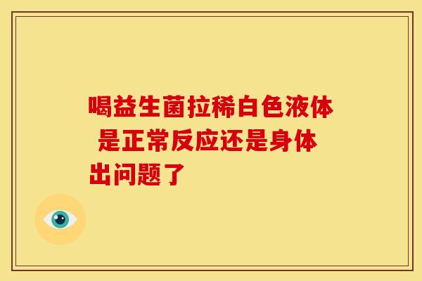 喝益生菌拉稀白色液体 是正常反应还是身体出问题了