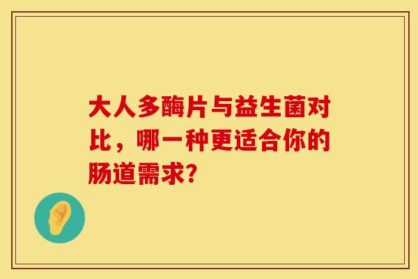 大人多酶片与益生菌对比,哪一种更适合你的肠道需求? 大人多酶片与益生菌对比,哪一种更适合你的肠道需求?