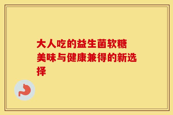 大人吃的益生菌软糖 美味与健康兼得的新选择