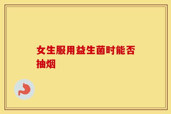 女生服用益生菌时能否抽烟 女生服用益生菌时能否抽烟