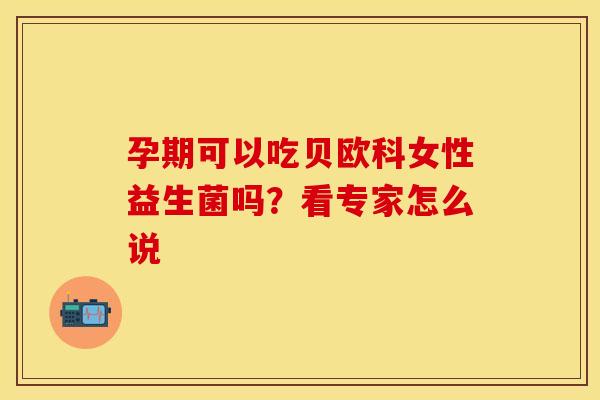 孕期可以吃贝欧科女性益生菌吗？看专家怎么说