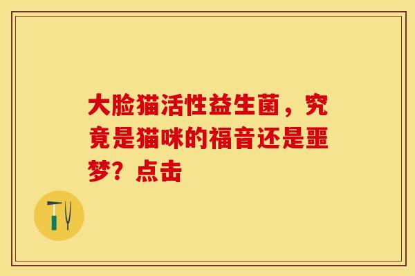 大脸猫活性益生菌，究竟是猫咪的福音还是噩梦？点击