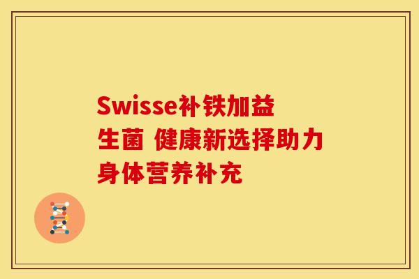 Swisse补铁加益生菌 健康新选择助力身体营养补充
