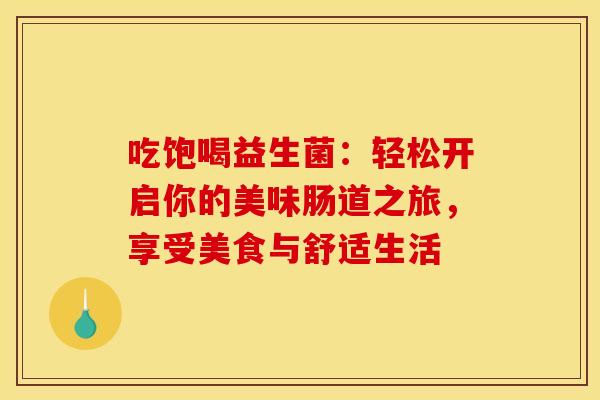 吃饱喝益生菌：轻松开启你的美味肠道之旅，享受美食与舒适生活