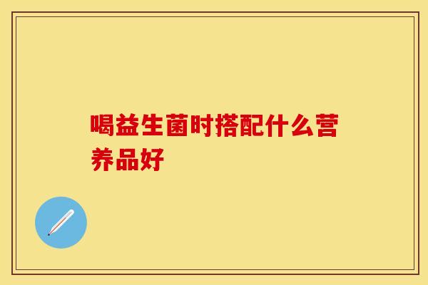 喝益生菌时搭配什么营养品好