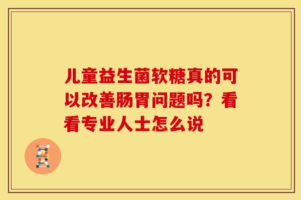 儿童益生菌软糖真的可以改善肠胃问题吗？看看专业人士怎么说