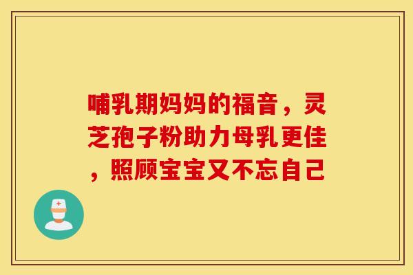哺乳期妈妈的福音，灵芝孢子粉助力母乳更佳，照顾宝宝又不忘自己
