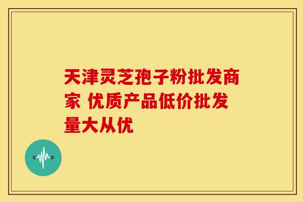 天津灵芝孢子粉批发商家 优质产品低价批发量大从优 天津灵芝孢子粉批发商家 优质产品低价批发量大从优