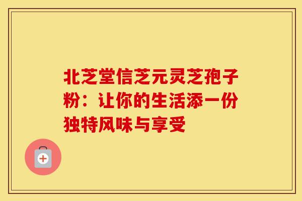 北芝堂信芝元灵芝孢子粉:让你的生活添一份独特风味与享受 北芝堂信芝元灵芝孢子粉:让你的生活添一份独特风味与享受